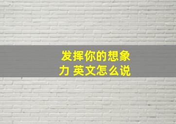 发挥你的想象力 英文怎么说